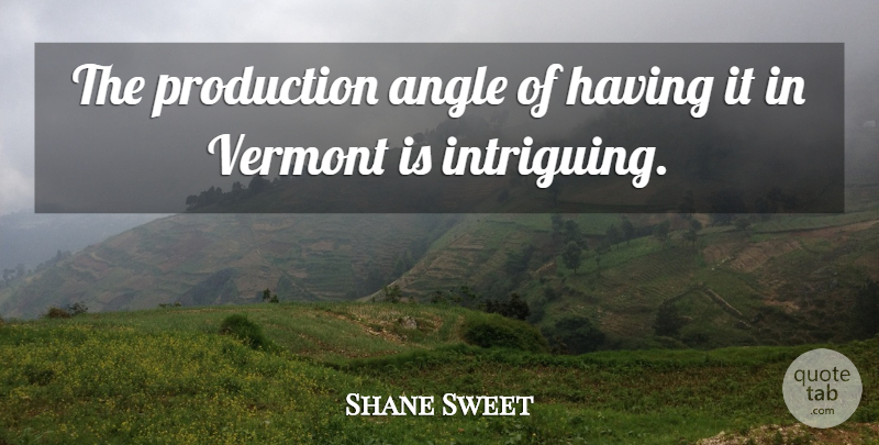 Shane Sweet Quote About Angle, Production, Vermont: The Production Angle Of Having...