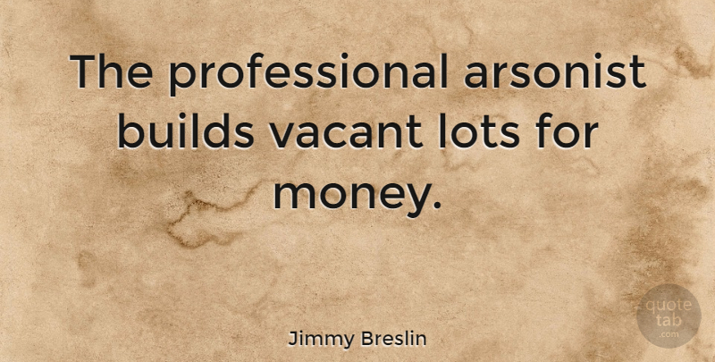 Jimmy Breslin Quote About Arsonists, Vacant, Counterfeit Money: The Professional Arsonist Builds Vacant...