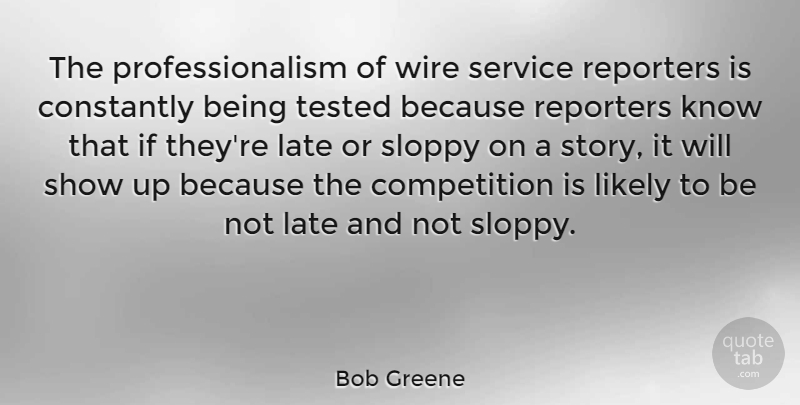 Bob Greene Quote About Competition, Constantly, Late, Likely, Reporters: The Professionalism Of Wire Service...