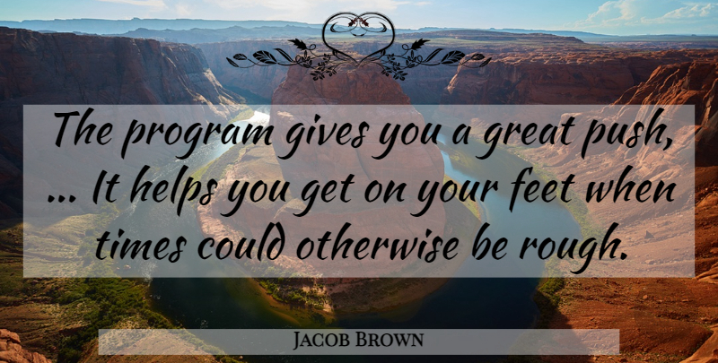 Jacob Brown Quote About Feet, Gives, Great, Helps, Otherwise: The Program Gives You A...