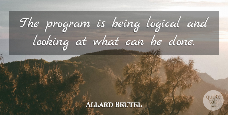 Allard Beutel Quote About Logical, Looking, Program: The Program Is Being Logical...