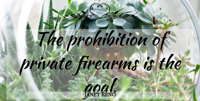 Janet Reno Quote About Goal, Gun Control, Prohibition: The Prohibition Of Private Firearms...