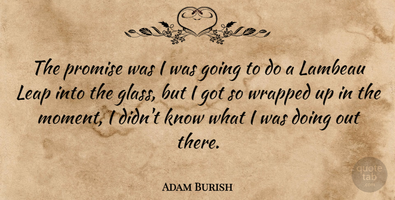 Adam Burish Quote About Leap, Promise, Wrapped: The Promise Was I Was...