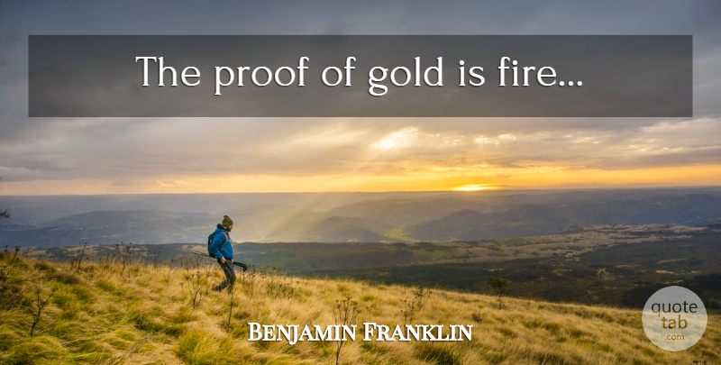 Benjamin Franklin Quote About Fire, Gold, Proof: The Proof Of Gold Is...