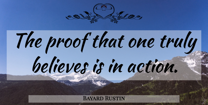 Bayard Rustin Quote About Believe, Action, Proof: The Proof That One Truly...