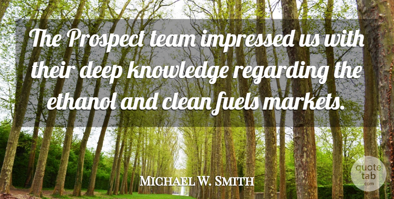 Michael W. Smith Quote About Clean, Deep, Ethanol, Fuels, Impressed: The Prospect Team Impressed Us...
