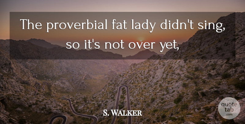 S. Walker Quote About Fat, Lady, Proverbial: The Proverbial Fat Lady Didnt...