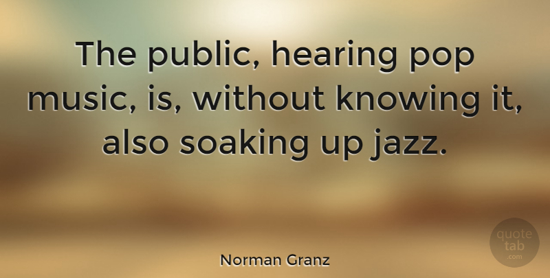 Norman Granz Quote About Knowing, Hearing, Jazz: The Public Hearing Pop Music...