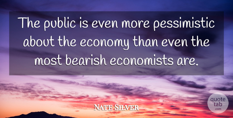 Nate Silver Quote About Pessimistic, Economy, Economist: The Public Is Even More...