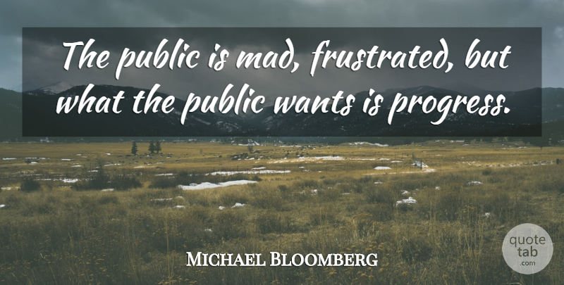 Michael Bloomberg Quote About Mad, Frustrated, Progress: The Public Is Mad Frustrated...