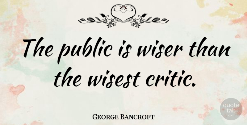 George Bancroft Quote About Public Speaking, Critics, Wiser: The Public Is Wiser Than...