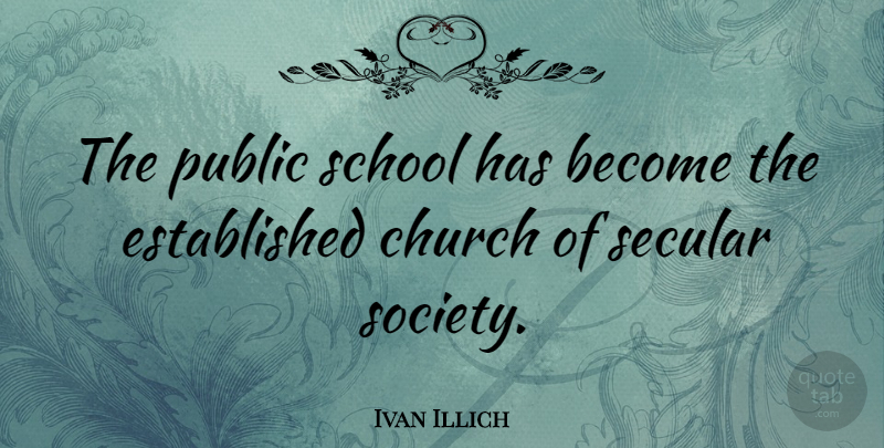 Ivan Illich Quote About Education, School, Secular Society: The Public School Has Become...