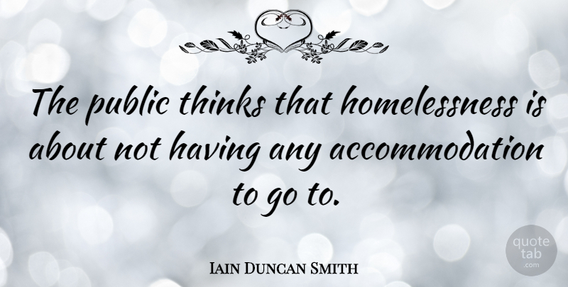 Iain Duncan Smith Quote About Thinking, Homelessness, Accommodations: The Public Thinks That Homelessness...