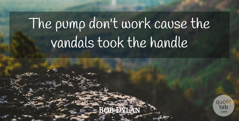 Bob Dylan Quote About Causes, Pumps, Handle: The Pump Dont Work Cause...