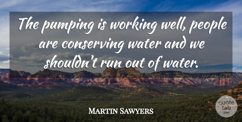 Martin Sawyers Quote About Conserving, People, Pumping, Run, Water: The Pumping Is Working Well...