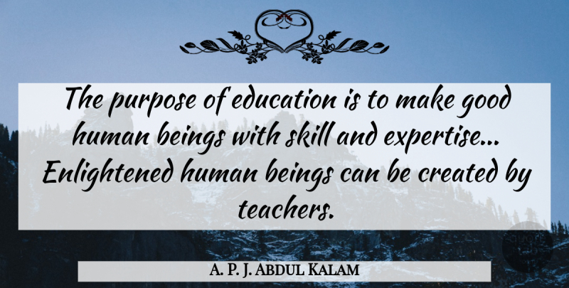 A. P. J. Abdul Kalam Quote About Beings, Created, Education, Good, Human: The Purpose Of Education Is...