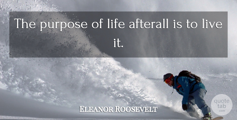 Eleanor Roosevelt Quote About Purpose, Purpose Of Life: The Purpose Of Life Afterall...