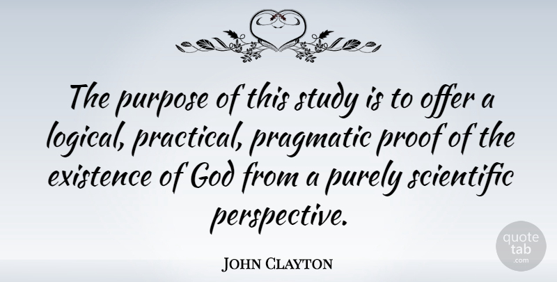 John Clayton Quote About Existence, God, Offer, Pragmatic, Proof: The Purpose Of This Study...