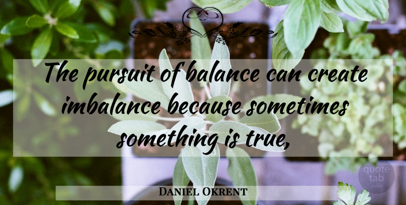 Daniel Okrent Quote About Balance, Imbalance, Sometimes: The Pursuit Of Balance Can...