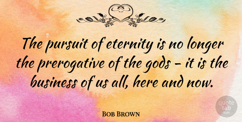 Bob Brown Quote About Eternity, Pursuit, Here And Now: The Pursuit Of Eternity Is...