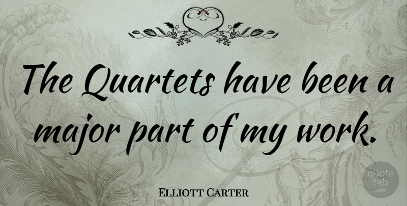 Elliott Carter Quote About Quartets, Majors, Has Beens: The Quartets Have Been A...