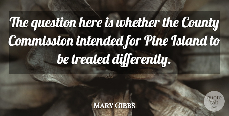 Mary Gibbs Quote About Commission, County, Intended, Island, Pine: The Question Here Is Whether...