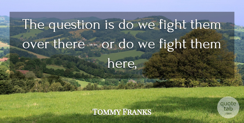Tommy Franks Quote About Fight, Question: The Question Is Do We...