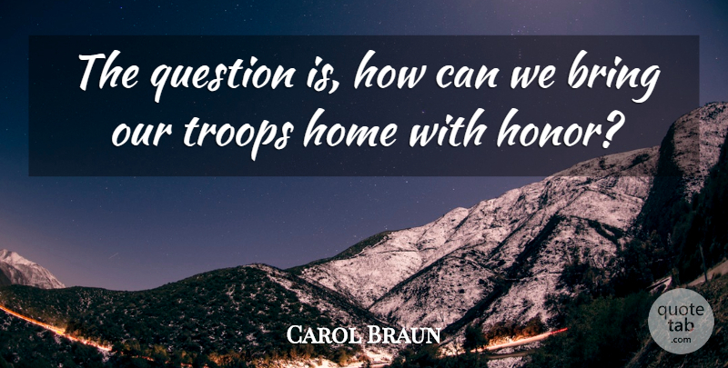 Carol Braun Quote About Bring, Home, Question, Troops: The Question Is How Can...