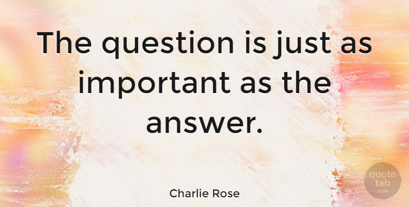 Charlie Rose Quote About Important, Answers: The Question Is Just As...