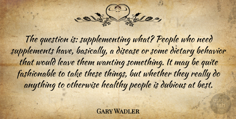 Gary Wadler Quote About Behavior, Disease, Dubious, Healthy, Leave: The Question Is Supplementing What...