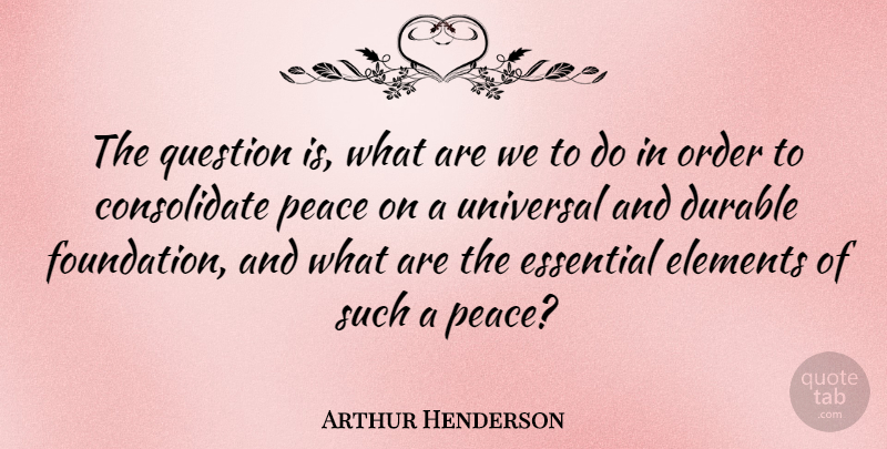Arthur Henderson Quote About Order, Elements, Foundation: The Question Is What Are...