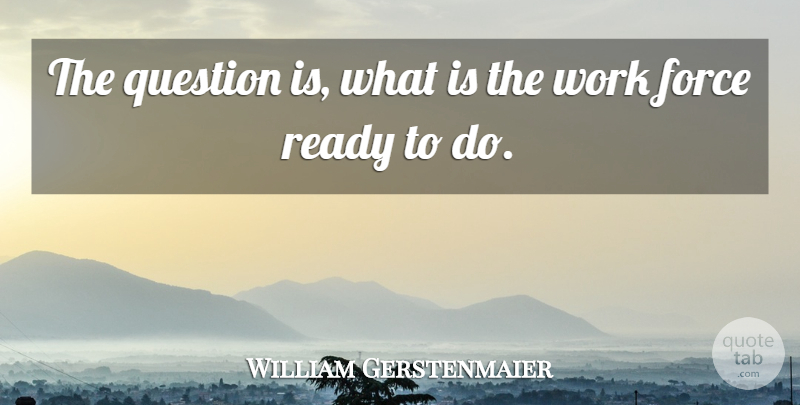 William Gerstenmaier Quote About Force, Question, Ready, Work: The Question Is What Is...