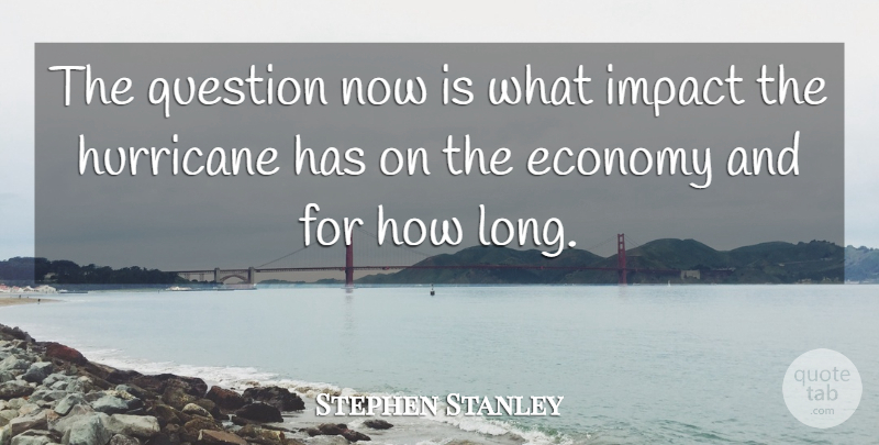 Stephen Stanley Quote About Economy, Hurricane, Impact, Question: The Question Now Is What...