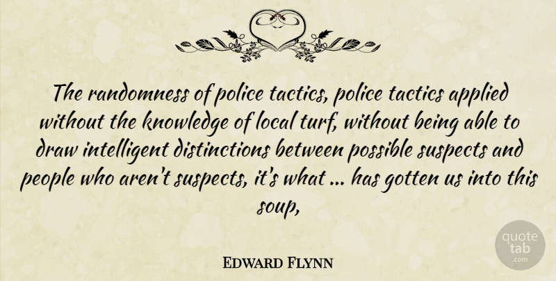 Edward Flynn Quote About Applied, Draw, Gotten, Knowledge, Local: The Randomness Of Police Tactics...