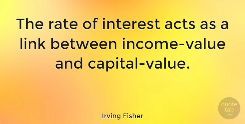 Irving Fisher Quote About Links, Income, Interest: The Rate Of Interest Acts...