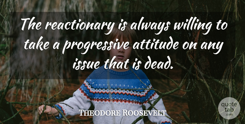 Theodore Roosevelt Quote About Attitude, Issues, Political: The Reactionary Is Always Willing...