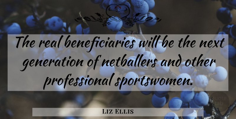 Liz Ellis Quote About Generation, Next: The Real Beneficiaries Will Be...