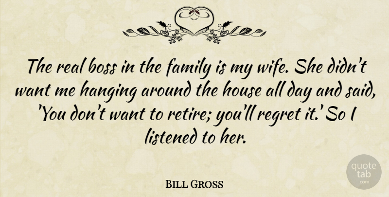 Bill Gross Quote About Boss, Family, Hanging, House, Listened: The Real Boss In The...