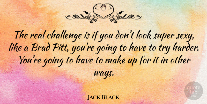 Jack Black Quote About Sexy, Real, Challenges: The Real Challenge Is If...
