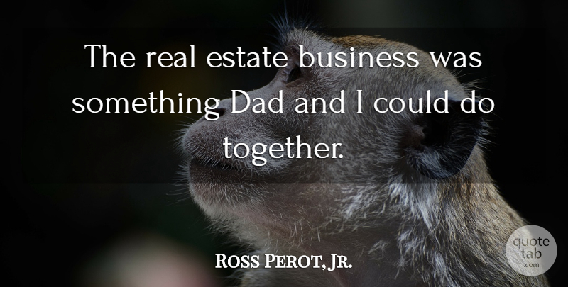 Ross Perot, Jr. Quote About Business, Dad, Estate: The Real Estate Business Was...