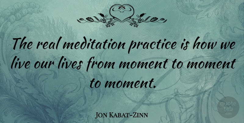 Jon Kabat-Zinn Quote About Real, Practice, Meditation: The Real Meditation Practice Is...
