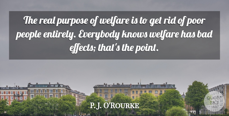 P. J. O'Rourke Quote About Bad, Everybody, Knows, People, Rid: The Real Purpose Of Welfare...