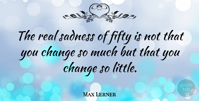 Max Lerner Quote About Real, Sadness, Littles: The Real Sadness Of Fifty...