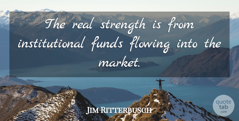 Jim Ritterbusch Quote About Flowing, Funds, Strength: The Real Strength Is From...