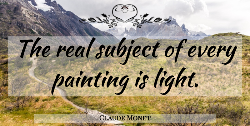 Claude Monet Quote About Real, Light, Painting: The Real Subject Of Every...