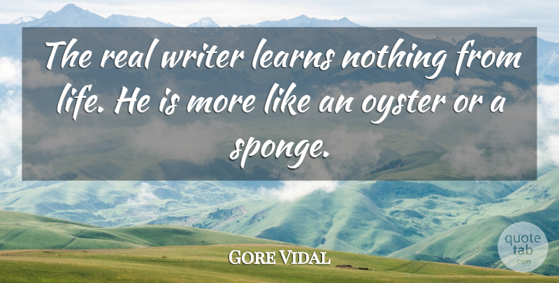 Gore Vidal Quote About Real, Oysters, Sponges: The Real Writer Learns Nothing...