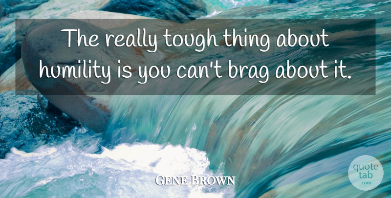 Gene Brown Quote About Humility, Tough, Bragging: The Really Tough Thing About...