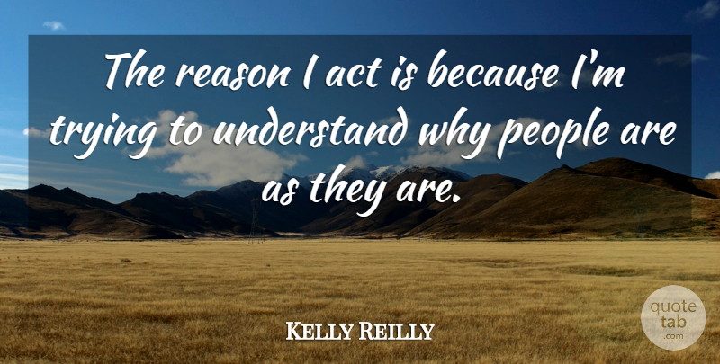 Kelly Reilly Quote About People, Trying, Reason: The Reason I Act Is...