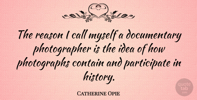 Catherine Opie Quote About Ideas, Documentaries, Photographer: The Reason I Call Myself...