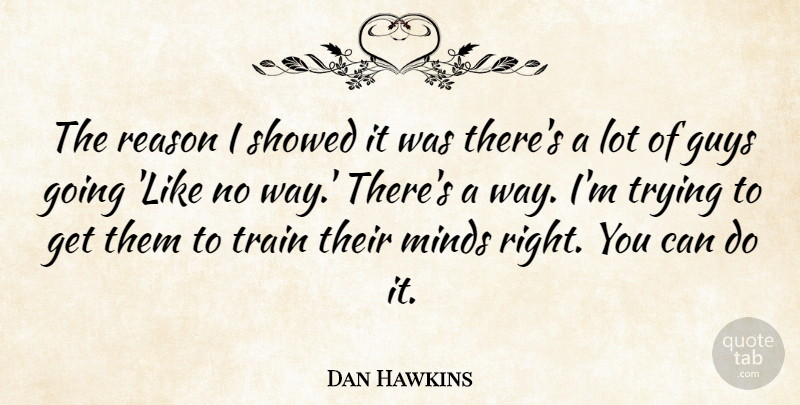 Dan Hawkins Quote About Guys, Minds, Reason, Train, Trying: The Reason I Showed It...